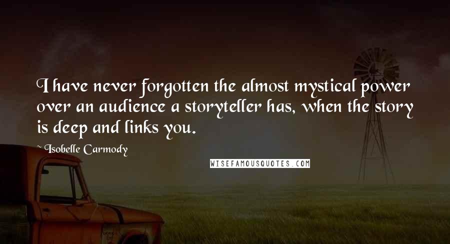 Isobelle Carmody Quotes: I have never forgotten the almost mystical power over an audience a storyteller has, when the story is deep and links you.