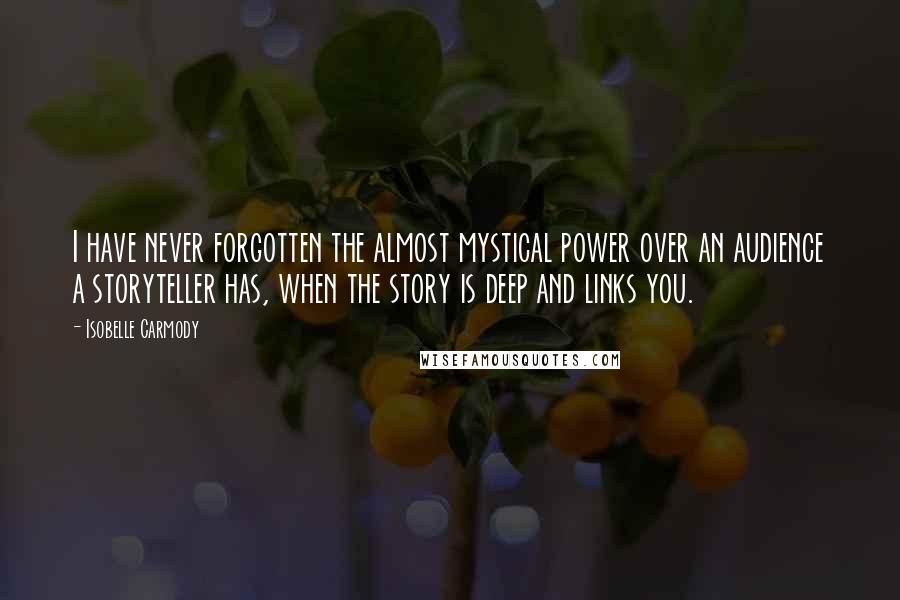 Isobelle Carmody Quotes: I have never forgotten the almost mystical power over an audience a storyteller has, when the story is deep and links you.