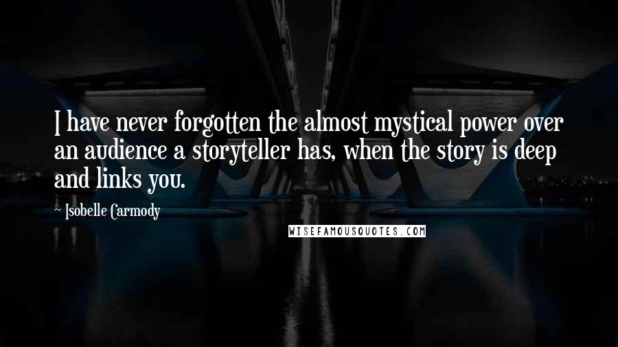 Isobelle Carmody Quotes: I have never forgotten the almost mystical power over an audience a storyteller has, when the story is deep and links you.