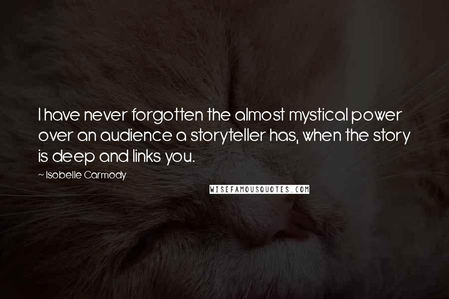 Isobelle Carmody Quotes: I have never forgotten the almost mystical power over an audience a storyteller has, when the story is deep and links you.