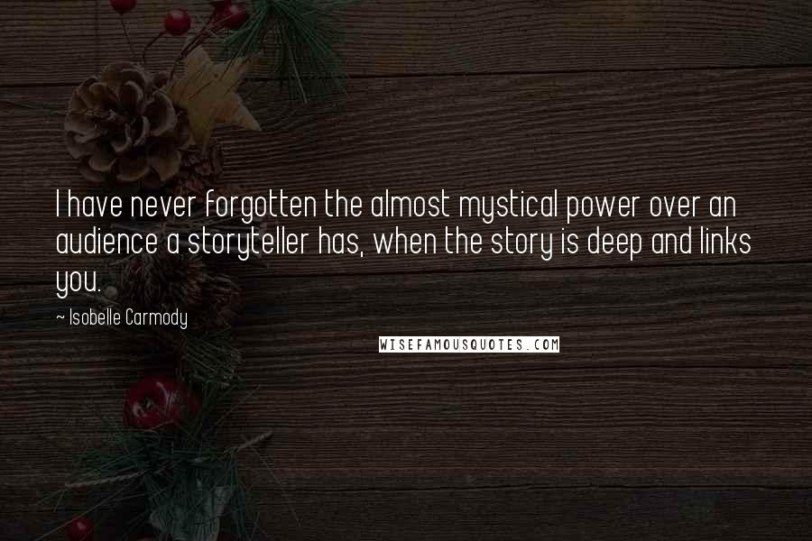 Isobelle Carmody Quotes: I have never forgotten the almost mystical power over an audience a storyteller has, when the story is deep and links you.