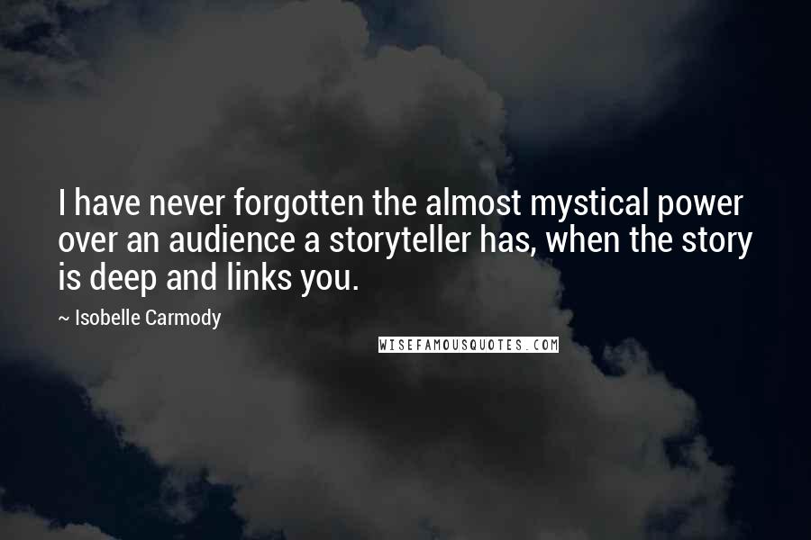 Isobelle Carmody Quotes: I have never forgotten the almost mystical power over an audience a storyteller has, when the story is deep and links you.