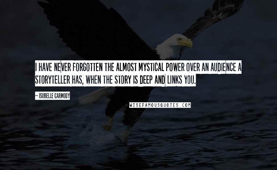 Isobelle Carmody Quotes: I have never forgotten the almost mystical power over an audience a storyteller has, when the story is deep and links you.