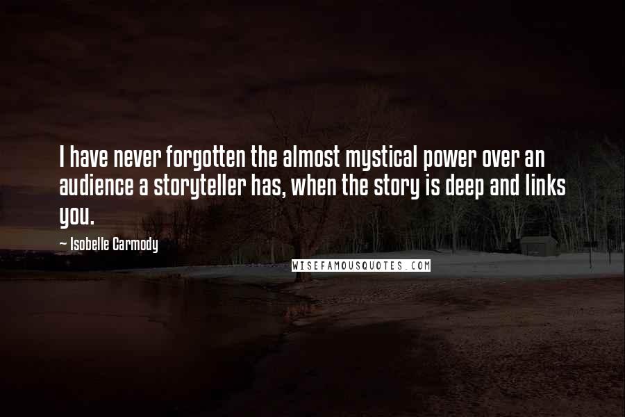 Isobelle Carmody Quotes: I have never forgotten the almost mystical power over an audience a storyteller has, when the story is deep and links you.