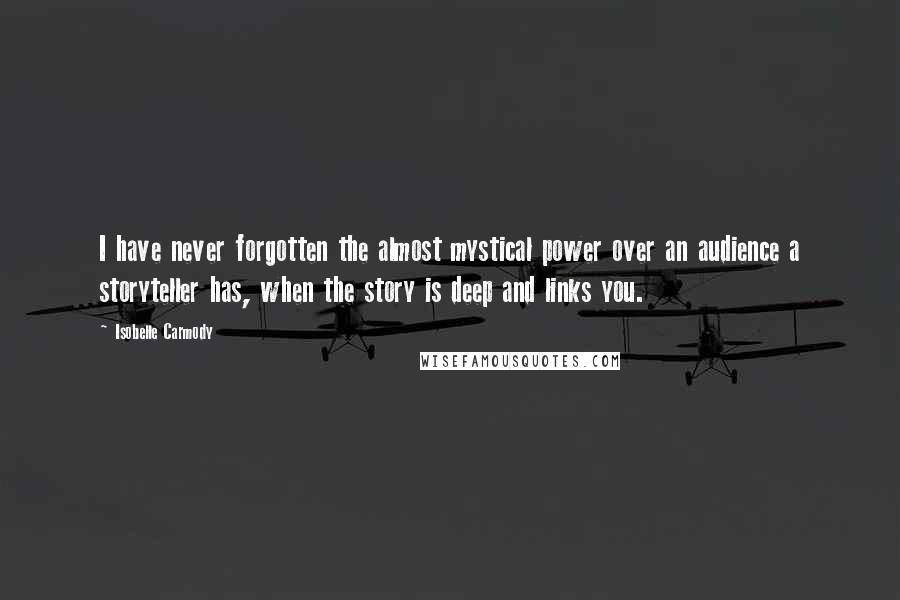 Isobelle Carmody Quotes: I have never forgotten the almost mystical power over an audience a storyteller has, when the story is deep and links you.