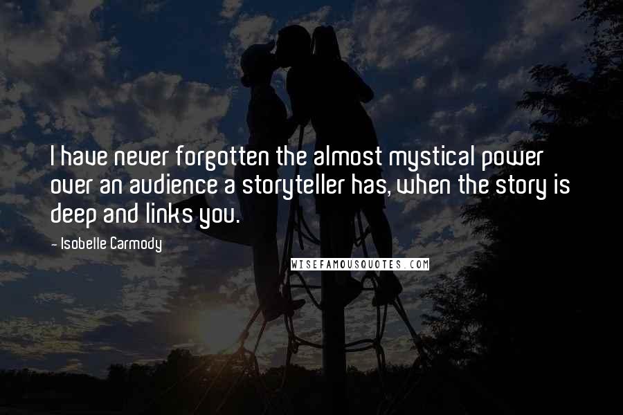 Isobelle Carmody Quotes: I have never forgotten the almost mystical power over an audience a storyteller has, when the story is deep and links you.
