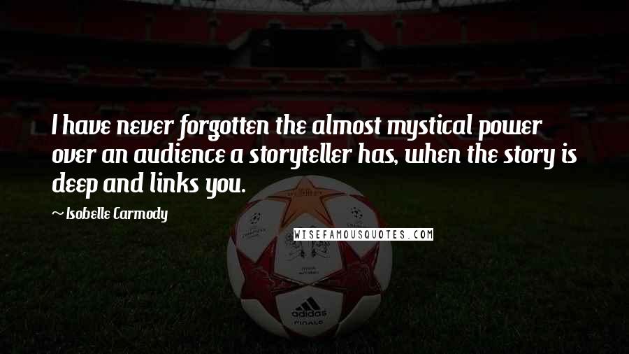Isobelle Carmody Quotes: I have never forgotten the almost mystical power over an audience a storyteller has, when the story is deep and links you.