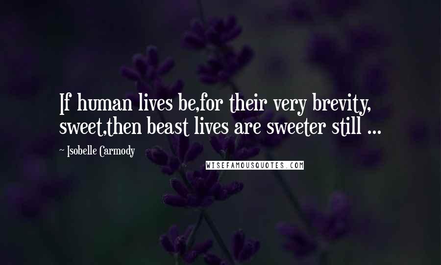 Isobelle Carmody Quotes: If human lives be,for their very brevity, sweet,then beast lives are sweeter still ...