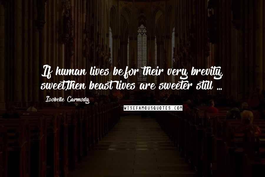 Isobelle Carmody Quotes: If human lives be,for their very brevity, sweet,then beast lives are sweeter still ...