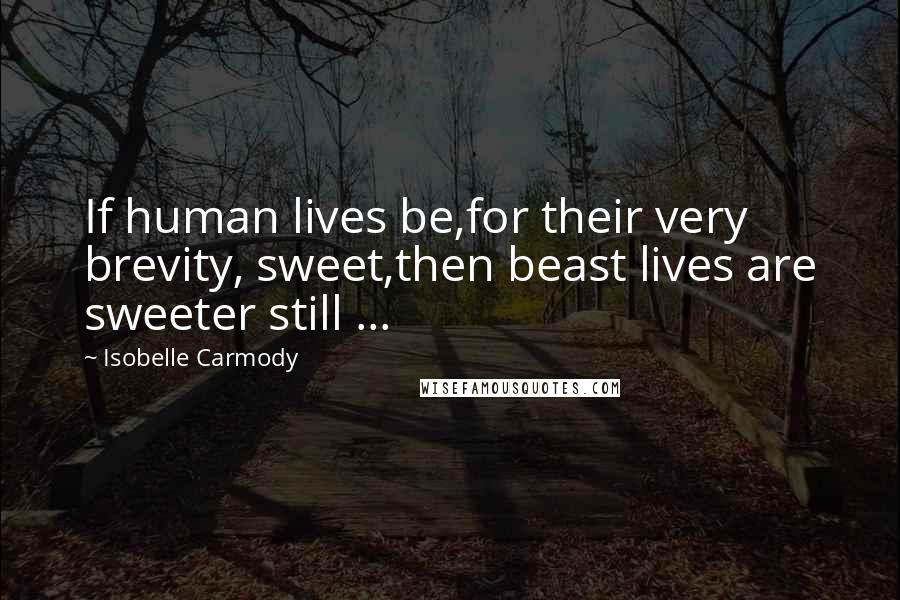 Isobelle Carmody Quotes: If human lives be,for their very brevity, sweet,then beast lives are sweeter still ...