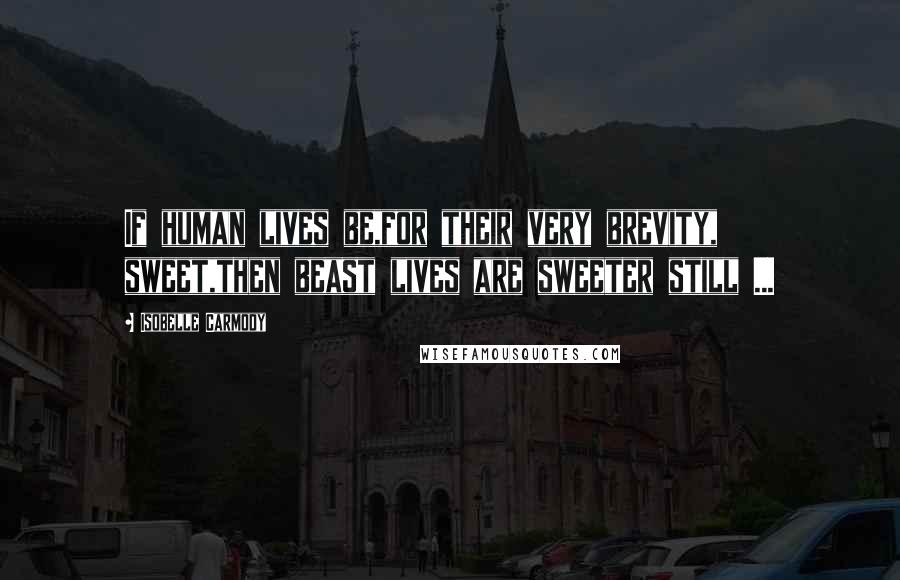 Isobelle Carmody Quotes: If human lives be,for their very brevity, sweet,then beast lives are sweeter still ...