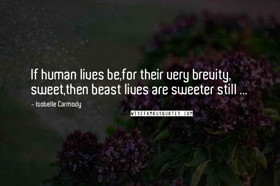 Isobelle Carmody Quotes: If human lives be,for their very brevity, sweet,then beast lives are sweeter still ...