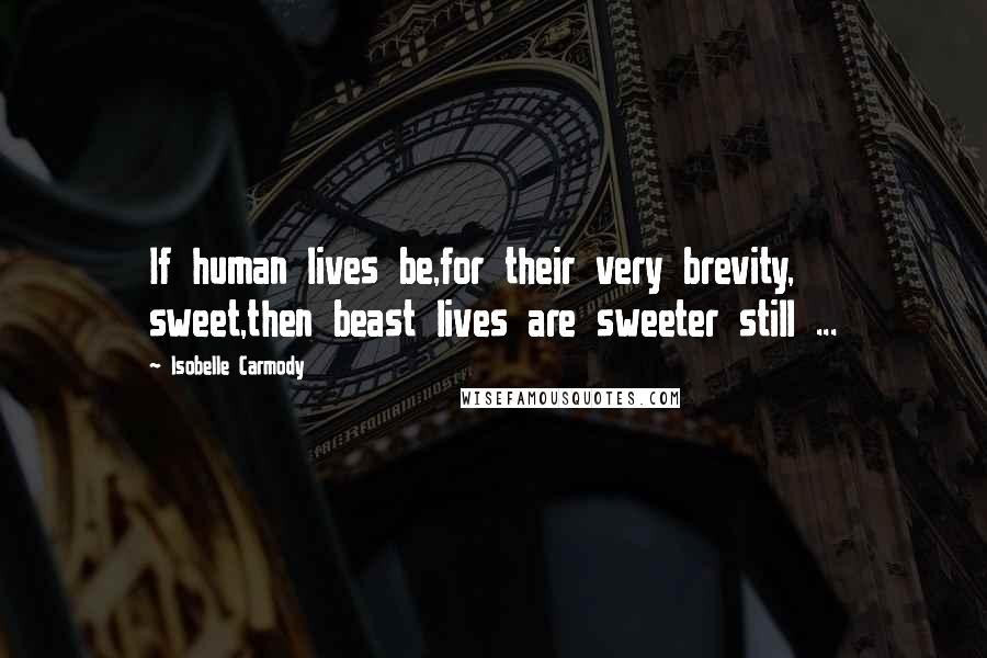 Isobelle Carmody Quotes: If human lives be,for their very brevity, sweet,then beast lives are sweeter still ...