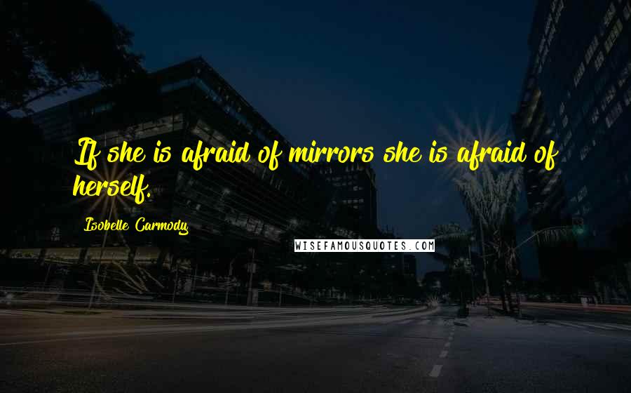 Isobelle Carmody Quotes: If she is afraid of mirrors she is afraid of herself.