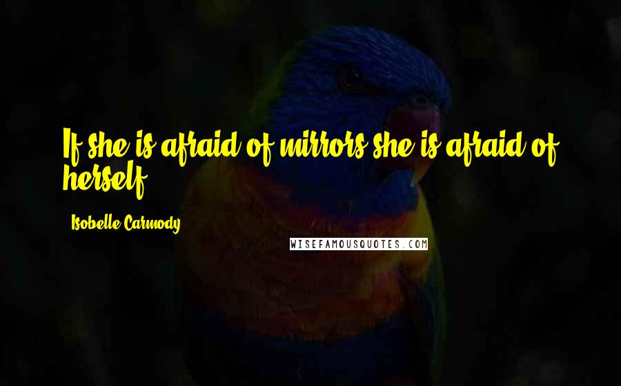 Isobelle Carmody Quotes: If she is afraid of mirrors she is afraid of herself.