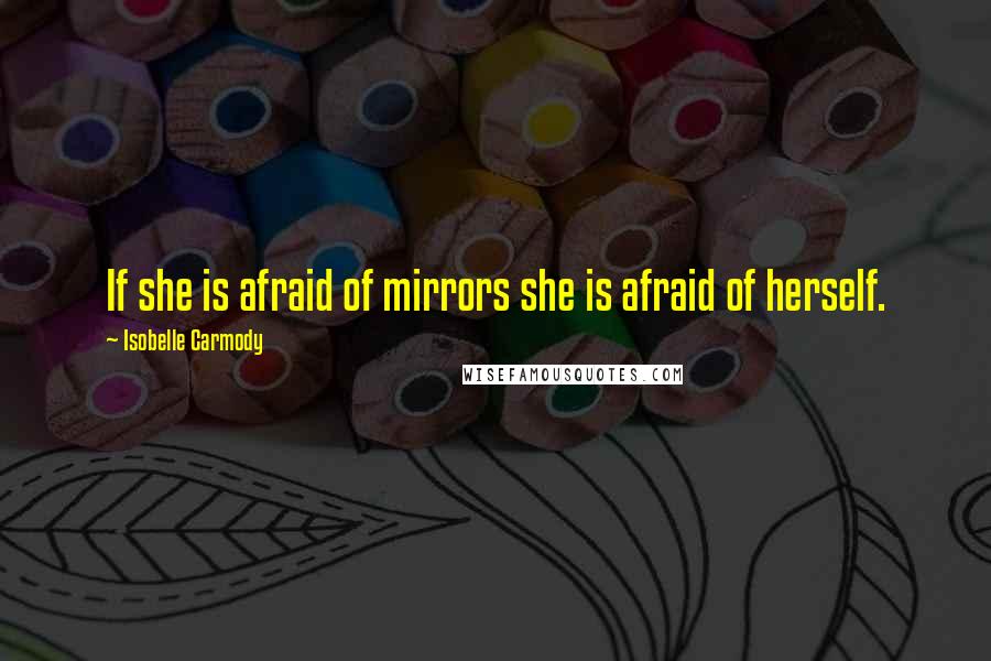 Isobelle Carmody Quotes: If she is afraid of mirrors she is afraid of herself.