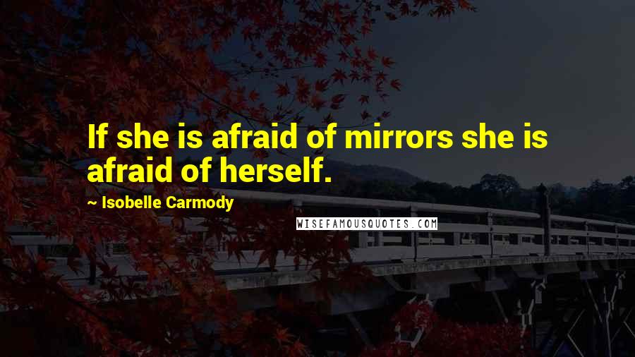 Isobelle Carmody Quotes: If she is afraid of mirrors she is afraid of herself.