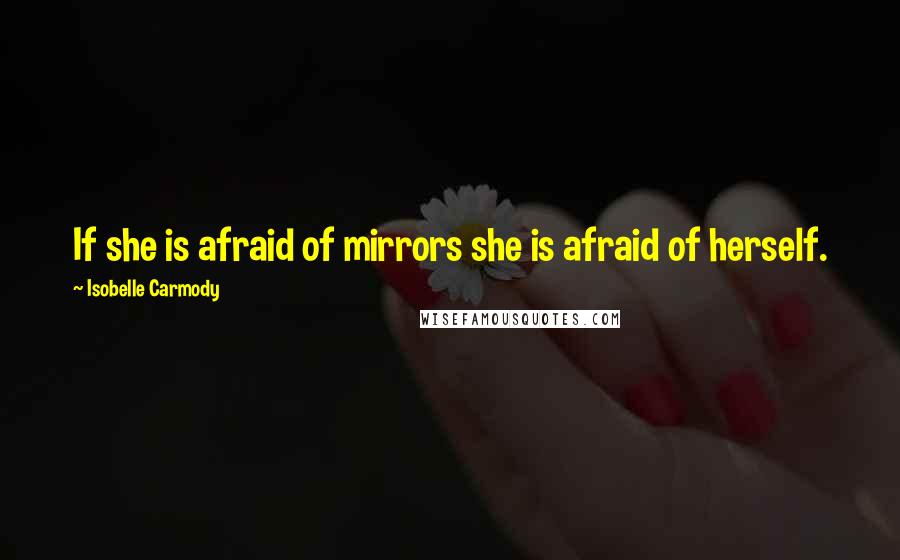 Isobelle Carmody Quotes: If she is afraid of mirrors she is afraid of herself.