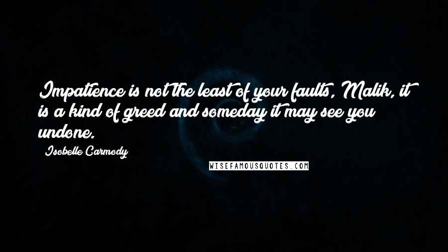 Isobelle Carmody Quotes: Impatience is not the least of your faults, Malik, it is a kind of greed and someday it may see you undone.