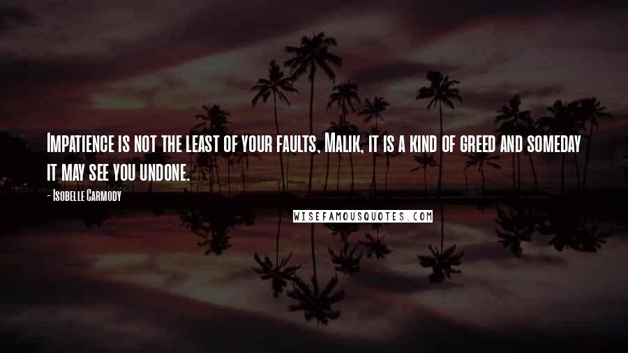 Isobelle Carmody Quotes: Impatience is not the least of your faults, Malik, it is a kind of greed and someday it may see you undone.