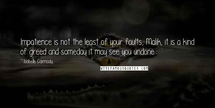 Isobelle Carmody Quotes: Impatience is not the least of your faults, Malik, it is a kind of greed and someday it may see you undone.