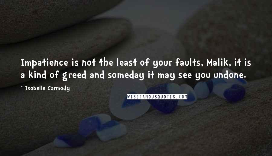 Isobelle Carmody Quotes: Impatience is not the least of your faults, Malik, it is a kind of greed and someday it may see you undone.