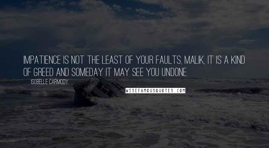 Isobelle Carmody Quotes: Impatience is not the least of your faults, Malik, it is a kind of greed and someday it may see you undone.