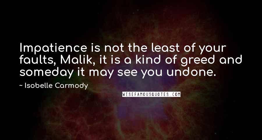 Isobelle Carmody Quotes: Impatience is not the least of your faults, Malik, it is a kind of greed and someday it may see you undone.