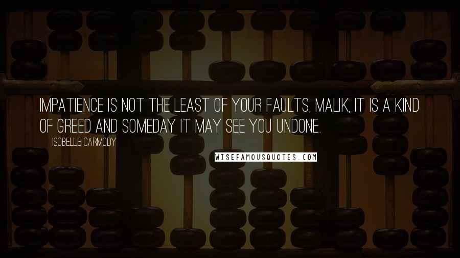 Isobelle Carmody Quotes: Impatience is not the least of your faults, Malik, it is a kind of greed and someday it may see you undone.