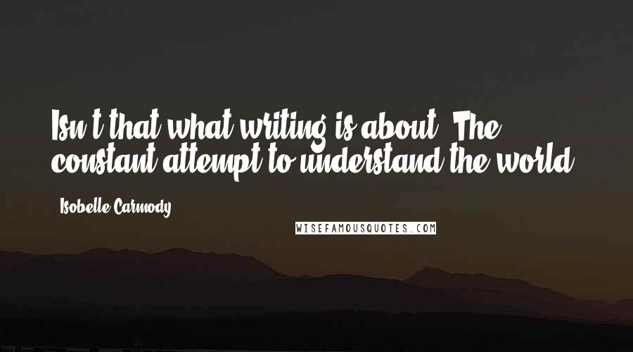 Isobelle Carmody Quotes: Isn't that what writing is about? The constant attempt to understand the world?