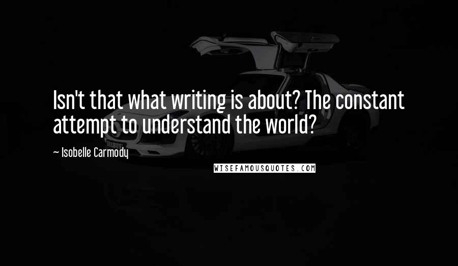 Isobelle Carmody Quotes: Isn't that what writing is about? The constant attempt to understand the world?