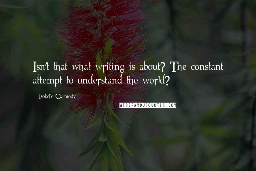 Isobelle Carmody Quotes: Isn't that what writing is about? The constant attempt to understand the world?