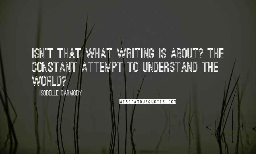Isobelle Carmody Quotes: Isn't that what writing is about? The constant attempt to understand the world?