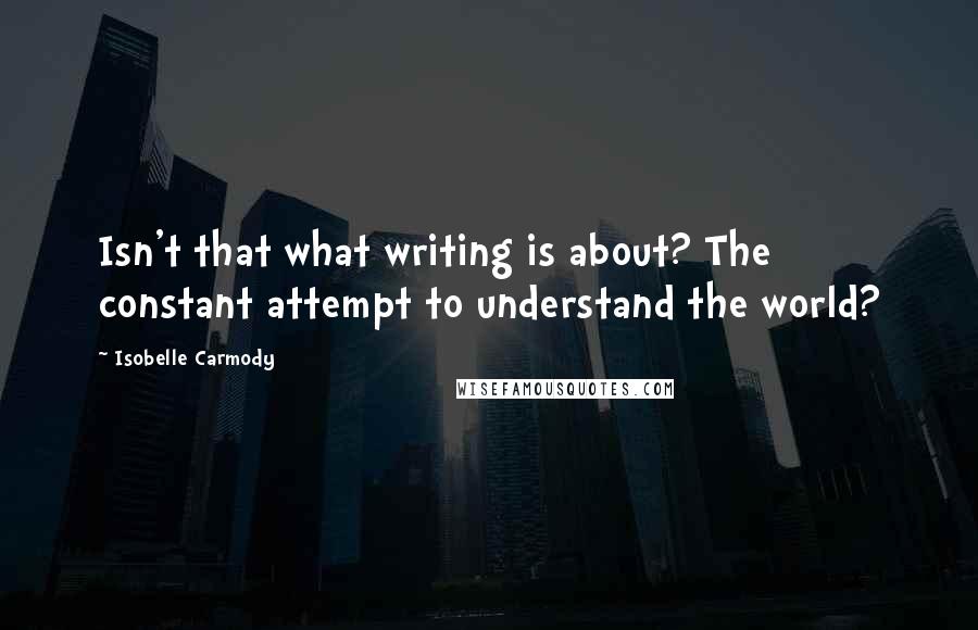 Isobelle Carmody Quotes: Isn't that what writing is about? The constant attempt to understand the world?