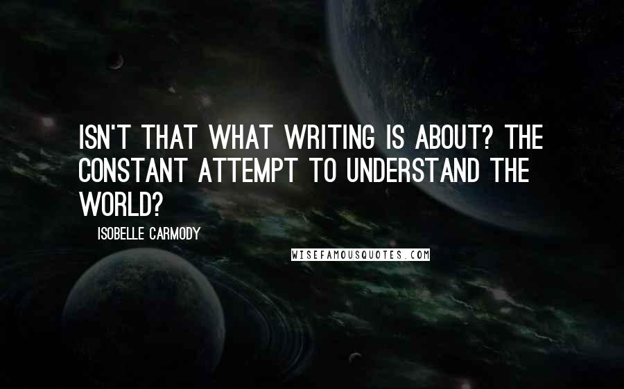 Isobelle Carmody Quotes: Isn't that what writing is about? The constant attempt to understand the world?