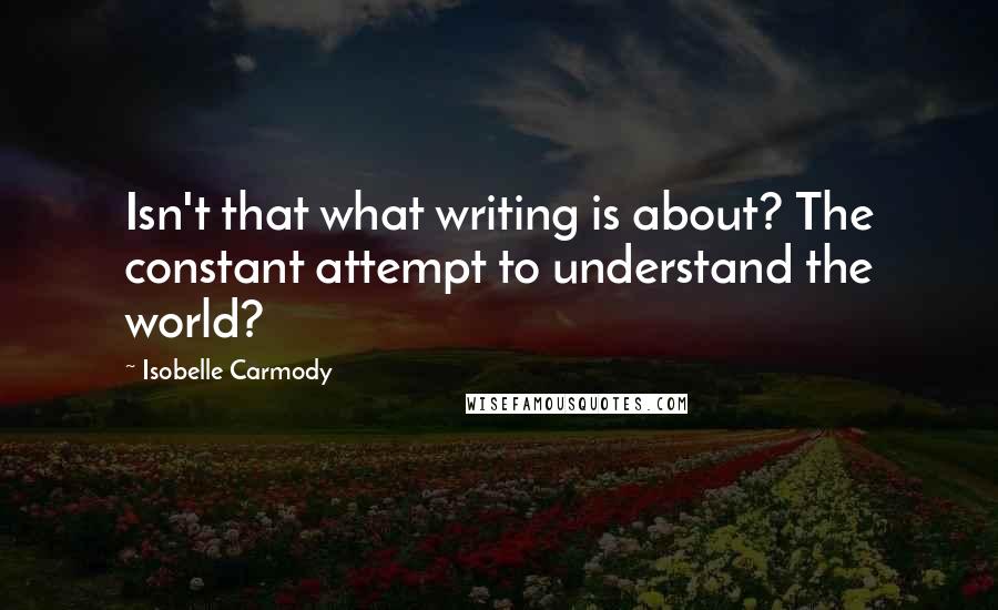 Isobelle Carmody Quotes: Isn't that what writing is about? The constant attempt to understand the world?