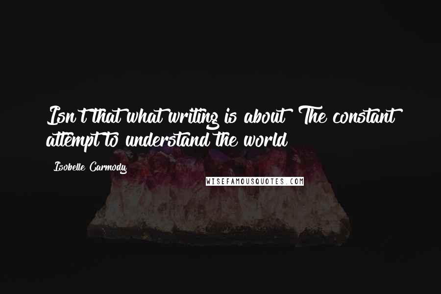 Isobelle Carmody Quotes: Isn't that what writing is about? The constant attempt to understand the world?