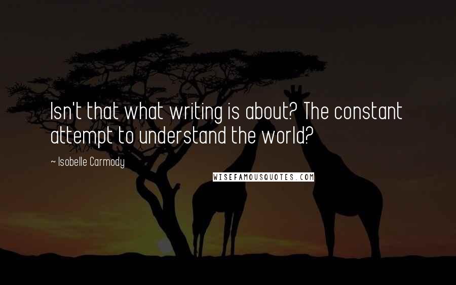 Isobelle Carmody Quotes: Isn't that what writing is about? The constant attempt to understand the world?