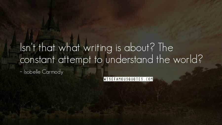 Isobelle Carmody Quotes: Isn't that what writing is about? The constant attempt to understand the world?