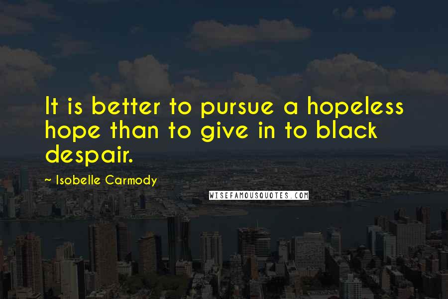 Isobelle Carmody Quotes: It is better to pursue a hopeless hope than to give in to black despair.