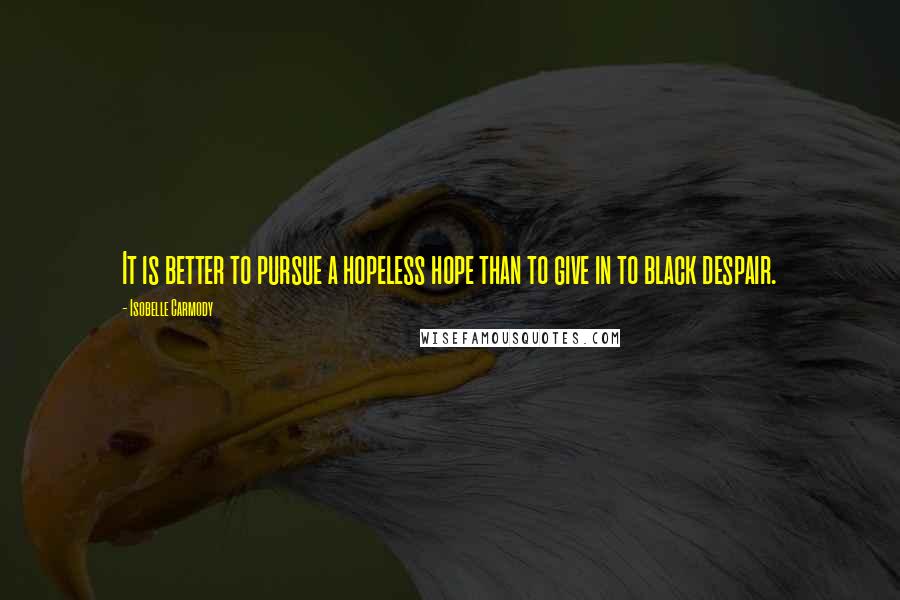 Isobelle Carmody Quotes: It is better to pursue a hopeless hope than to give in to black despair.