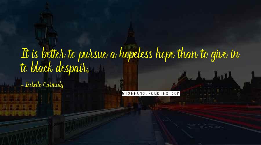 Isobelle Carmody Quotes: It is better to pursue a hopeless hope than to give in to black despair.