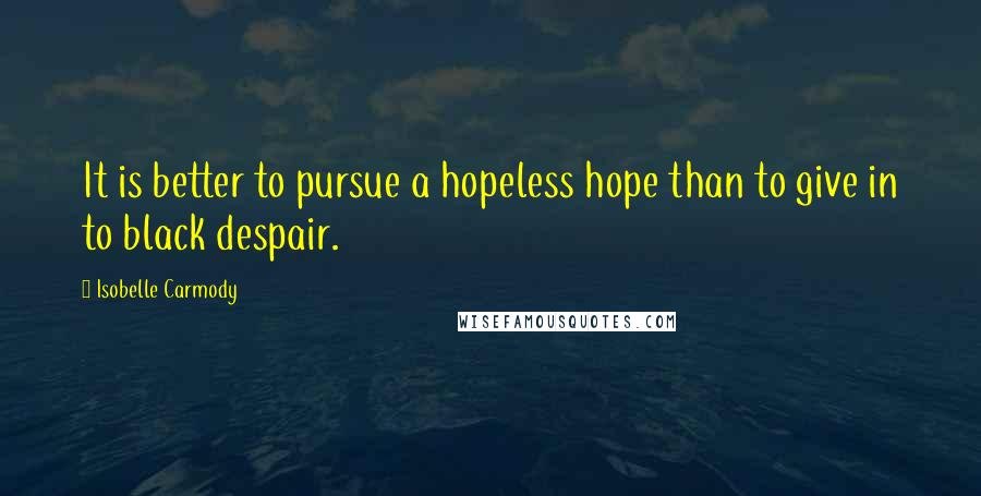 Isobelle Carmody Quotes: It is better to pursue a hopeless hope than to give in to black despair.