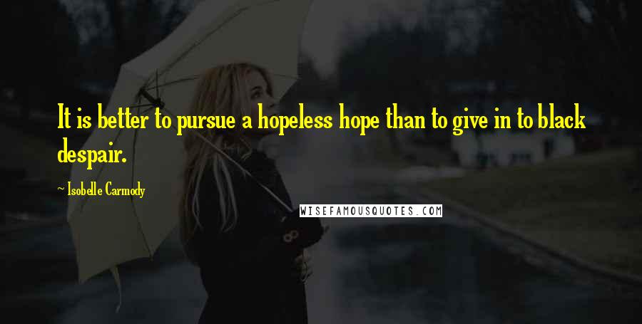 Isobelle Carmody Quotes: It is better to pursue a hopeless hope than to give in to black despair.