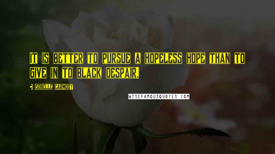 Isobelle Carmody Quotes: It is better to pursue a hopeless hope than to give in to black despair.