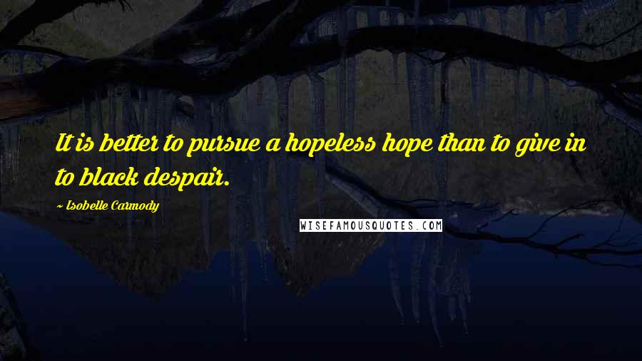 Isobelle Carmody Quotes: It is better to pursue a hopeless hope than to give in to black despair.