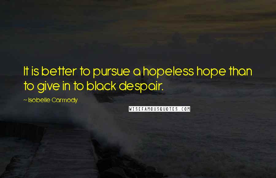 Isobelle Carmody Quotes: It is better to pursue a hopeless hope than to give in to black despair.