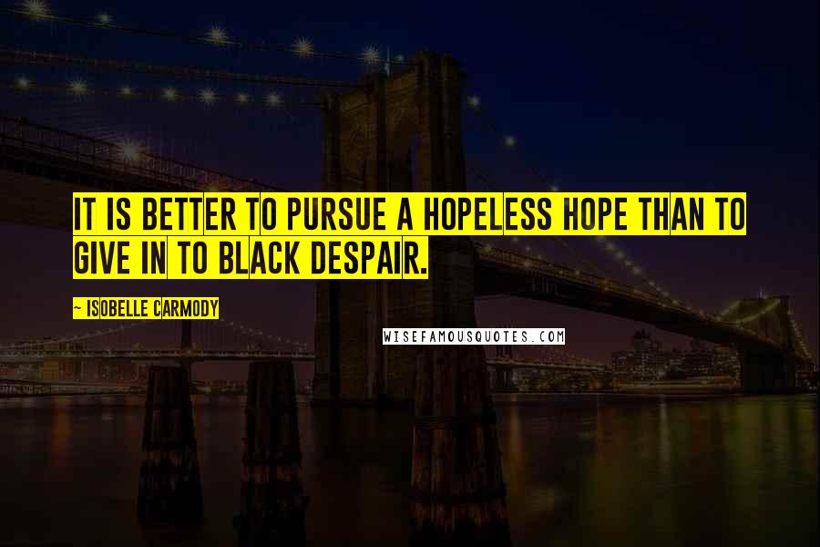 Isobelle Carmody Quotes: It is better to pursue a hopeless hope than to give in to black despair.