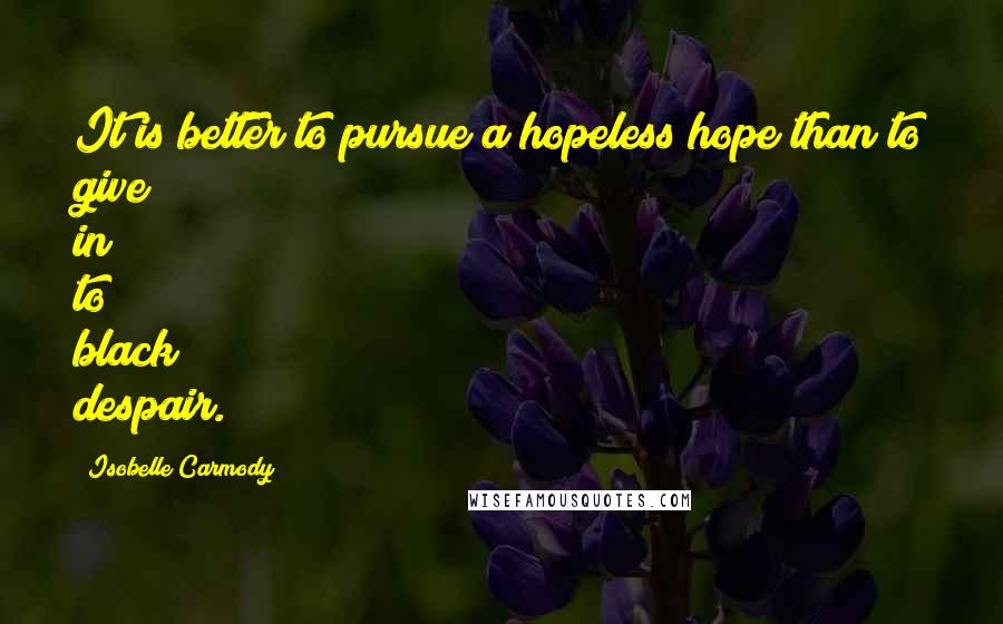 Isobelle Carmody Quotes: It is better to pursue a hopeless hope than to give in to black despair.