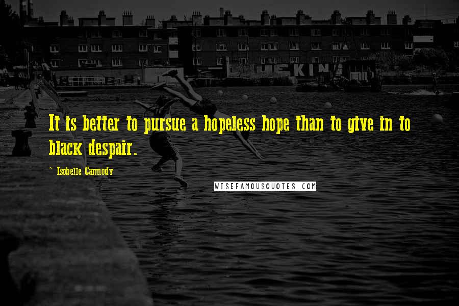 Isobelle Carmody Quotes: It is better to pursue a hopeless hope than to give in to black despair.